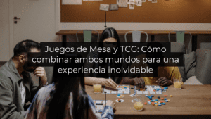 Juegos de Mesa y TCG: Cómo combinar ambos mundos para una experiencia inolvidable